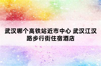 武汉哪个高铁站近市中心 武汉江汉路步行街住宿酒店